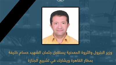 وزير البترول يستقبل جثمان الشهيد حسام خليفة بمطار القاهرة ويشارك في تشييع الجنازة